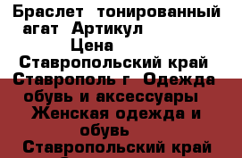  Браслет (тонированный агат)	 Артикул: bras_44	 › Цена ­ 300 - Ставропольский край, Ставрополь г. Одежда, обувь и аксессуары » Женская одежда и обувь   . Ставропольский край,Ставрополь г.